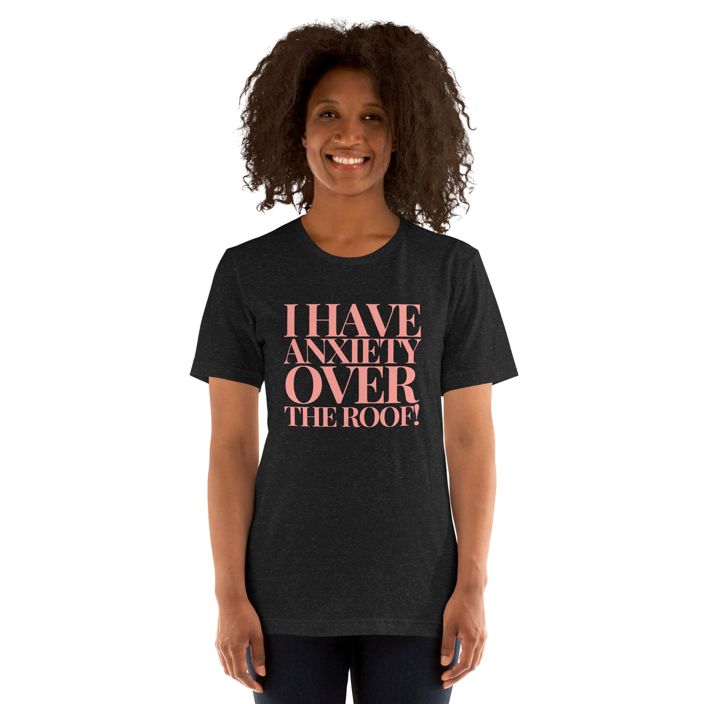 I have anxiety over the roof! Unisex t-shirt